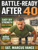 BATTLE-READY AFTER 40: Military Calisthenics for Men Over 40 to Build Real Strength and Burn Fat Without Equipment—even with Stiff Joints, Zero Gym Access, or Years Off Training