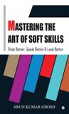 Mastering Libri GmbH Mastering the Art of Soft Skills: Think Better, Speak Better & Lead Better