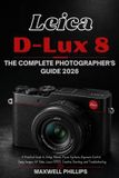 Leica D-Lux 8: THE COMPLETE PHOTOGRAPHER'S GUIDE 2026: A Practical Guide to Setup, Menus, Focus Systems, Exposure Control, Sharp Images, 4K Video, Leica FOTOS, Creative Shooting, and Troubleshooting