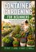 Container Gardening for Beginners: The Complete Step-by-Step Guide to Growing Vegetables, Herbs, and Flowers in Small Spaces