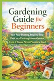 Gardening Guide for Beginners: Your Fear-Busting, Step-by-Step Path to a Thriving Home Garden, Even If You've Never Planted a Seed