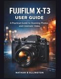 FUJIFILM X-T3 USER GUIDE: A Practical Guide to Stunning Photos and Cinematic Video