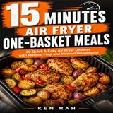15 Minutes – Air Fryer One-Basket Meals: Sub: 20 Quick & Easy Air Fryer Recipes Packed with Protein and Big Flavour