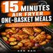 15 Minutes – Air Fryer One-Basket Meals: Sub: 20 Quick & Easy Air Fryer Recipes Packed with Protein and Big Flavour