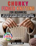 Chunky Finger Knitting for Beginners: Easy Step-by-Step Patterns to Create Beautiful Blankets, Soft Pillows, and Handmade Projects Using Only Your Hands