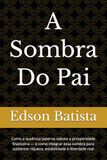 A Sombra Do Pai: Como a ausência paterna sabota a prosperidade financeira — e como integrar essa sombra para sustentar riqueza, estabilidade e liberdade real