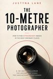 The 10-Metre Photographer - How to Find Extraordinary Images in the Most Ordinary Places: A 30-Day Challenge for People Who Think They Have Nothing to Photograph