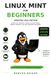 Linux Mint Linux Mint for Beginners: Updated 2026 Edition: Switch from Windows, Install Linux Mint Safely, Master the Cinnamon Desktop, and Learn Essential Commands