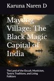 Mayong Village: The Black Magic Capital of India: The Land of the Occult, Mysticism, Tantric Traditions, and Living Folklore