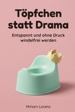 Töpfchen statt Drama: Sauber werden im Alltag – der Praxis-Guide für Eltern: Sanfte Routinen, klare Signale, einfache Schritte und endlich windelfrei ohne Druck.