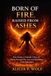 Born of Fire: From Trauma to Triumph: A Story of Rising Through Fire, Loss, and Rebuilding a Life from Ashes