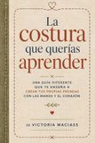 La Costura que Querías Aprender: Una guía diferente que te enseña a crear tus propias prendas con las manos y el corazón