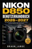 Nikon D850 Benutzerhandbuch 2026-2027: Praxisnah fotografieren: Einrichtung, Belichtung, Autofokus, Serienaufnahme, Video, Individualisierung und kreative Techniken für eindrucksvolle Bilder