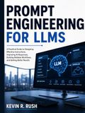 Prompt Engineering For LLMS: A Practical Guide to Designing Effective Instructions, Improving AI Responses, Building Reliable Workflows, and Getting Better Results
