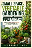 Small Space Vegetable Gardening in Containers: Grow Tomatoes, Peppers, Lettuce & More on Balconies and Patios – High-Yield Tips for Beginners