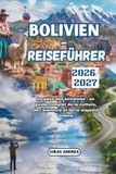 Bolivien-Reiseführer 2026/2027: Das Land der Extreme: Ein umfassender Begleiter zu Kultur, Abenteuer und der majestätischen Andenlandschaft