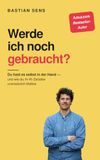 Werde ich noch gebraucht?: Du hast es selbst in der Hand - wie du im KI-Zeitalter unersetzlich wirst