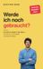 Werde ich noch gebraucht?: Du hast es selbst in der Hand - wie du im KI-Zeitalter unersetzlich wirst
