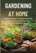 GARDENING AT HOME: Beginner’s Guide to Growing Vegetables, Herbs, and Flowers in Backyards, Containers, and Small Spaces