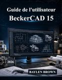 Guide BeckerCAD Guide de l'utilisateur 15: Le manuel ultime d'architecture, de conception CAO, de modélisation 3D et de conception technique (avec images)