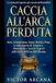 CACCIA ALL'ARCA PERDUTA: Sinai, Gerusalemme, Axum, Rosslyn, Petra: la rotta segreta di Templari, Massoneria e Servizi Segreti sulle tracce dell'arma più pericolosa della Bibbia