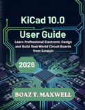 KiCad 10.0 User Guide: Learn Professional Electronic Design and Build Real-World Circuit Boards from Scratch