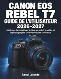 Canon EOS Rebel T7 : Guide de l’utilisateur 2026–2027: Maîtrisez l’exposition, la mise au point, la vidéo et la photographie créative en toute confiance