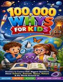 100,000 Whys for Kids: Answers to Curious Kids’ Biggest Questions About Science, Animals, Space, Nature & the World Around Us (Ages 6–10)