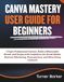Canva Canva Mastery User Guide for Beginners: Create Professional Content, Build a Memorable Brand, and Design with Confidence for Social Media, Business Marketing, Presentations, and More Using Canva AI
