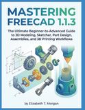 MASTERING FREECAD 1.1.3 : Le guide ultime pour débutants et avancés de la modélisation 3D, du Sketcher, de la conception de pièces, des assemblages et des flux de travail d'impression 3D
