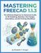 MASTERING FREECAD 1.1.3 : Le guide ultime pour débutants et avancés de la modélisation 3D, du Sketcher, de la conception de pièces, des assemblages et des flux de travail d'impression 3D