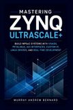Mastering Zynq UltraScale+: Build MPSoC Systems with Vivado, PetaLinux, AXI Interfaces, Custom IP, Linux Drivers, and Real-Time Development