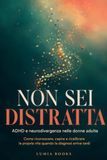 Non sei distratta: ADHD e neurodivergenza nelle donne adulte. Come riconoscere, capire e ricalibrare la propria vita quando la diagnosi arriva tardi
