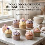 Cupcake Decorating for Beginners: Easy Step-by-Step Designs You Can Actually Make at Home: 4
