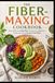 THE FIBER-MAXING COOKBOOK: Easy, Delicious High-Fiber Recipes Featuring Foods Packed with Fiber