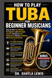 HOW TO PLAY TUBA FOR BEGINNER MUSICIANS: Step-by-Step Tuba Mastery for Beginners and Self-Taught Learners Focused on Fast Improvement, Musical Confidence, and Strong Fundamentals