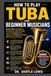 HOW TO PLAY TUBA FOR BEGINNER MUSICIANS: Step-by-Step Tuba Mastery for Beginners and Self-Taught Learners Focused on Fast Improvement, Musical Confidence, and Strong Fundamentals