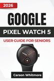 GOOGLE PIXEL WATCH 5 USER GUIDE for Seniors 2026
