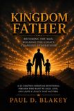 Kingdom Father A 32-Chapter Devotional for Men Who Want to Lead, Love, and Leave a Legacy That Matters