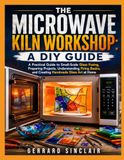 THE MICROWAVE KILN WORKSHOP: A DIY GUIDE: A Practical Guide to Small-Scale Glass Fusing, Preparing Projects, Understanding Firing Basics, and Creating Handmade Glass Art at Home