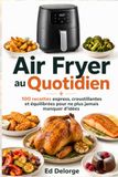 AIR FRYER AU QUOTIDIEN - 100 recettes express, croustillantes et équilibrées pour ne plus jamais manquer d’idées: Repas rapides, plats faciles, ... pour débutants avec friteuse sans huile