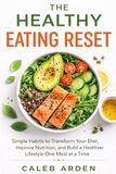 The Healthy Eating Reset: Simple Habits to Transform Your Diet, Improve Nutrition, and Build a Healthier Lifestyle One Meal at a Time