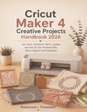 Cricut Maker 4 Creative Projects Handbook 2026: Turn Vinyl, Cardstock, Fabric, Leather, and Iron-On into Polished Gifts, Décor, Apparel, and Keepsakes