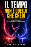 Il tempo non è quello che credi: Relatività, memoria e presente spiegati senza formule per lettori curiosi di scienza e filosofia