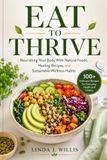 Eat To Thrive: Nourishing your Body with Natural Foods, Healing Recipes, and Sustainable Wellness Habits