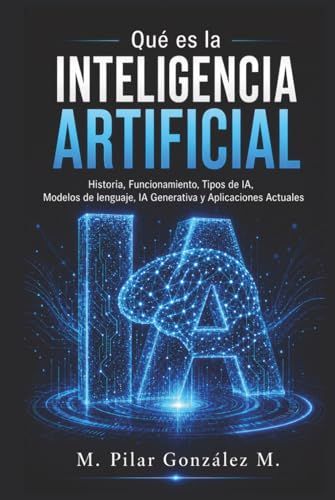 Qué es la Inteligencia Artificial: Historia, Funcionamiento, Tipos de IA, Modelos de lenguaje, IA Generativa y Aplicaciones Actuales