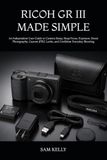 RICOH GR III MADE SIMPLE: An Independent User Guide to Camera Setup, Snap Focus, Exposure, Street Photography, Custom JPEG Looks, and Confident Everyday Shooting