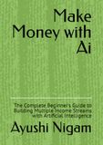 Make Money with Ai: The Complete Beginner's Guide to Building Multiple Income Streams with Artificial Intelligence