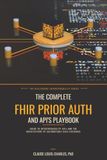 The Complete FHIR Prior Auth and API's Playbook: Guide to Interoperability API's and the Architecture of Accountable Data Exchange