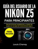 GUÍA Nikon GUÍA DEL USUARIO DE LA NIKON Z5 PARA PRINCIPIANTES: Elección de lentes, estabilización y cuidado del equipo con consejos de mantenimiento seguro